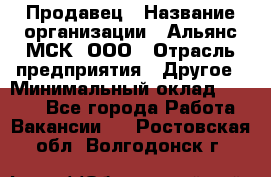 Продавец › Название организации ­ Альянс-МСК, ООО › Отрасль предприятия ­ Другое › Минимальный оклад ­ 5 000 - Все города Работа » Вакансии   . Ростовская обл.,Волгодонск г.